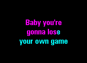 Baby you're

gonnalose
your own game