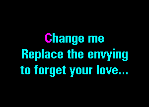 Change me

Replace the enwing
to forget your love...
