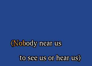 (Nobody near us

to see us or hear us)