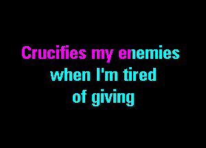 Crucifies my enemies

when I'm tired
of giving