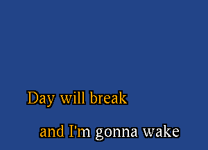 Day will break

and I'm gonna wake