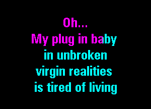 Oh...
My plug in baby

in unbroken
virgin realities
is tired of living