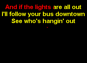 And if the lights are all out
I'll follow your bus downtown
See who's hangin' out