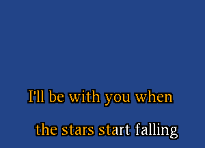 I'll be with you when

the stars start falling