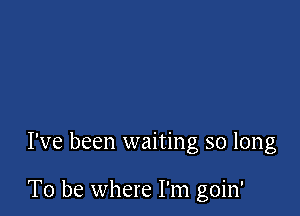 I've been waiting so long

To be where I'm goin'