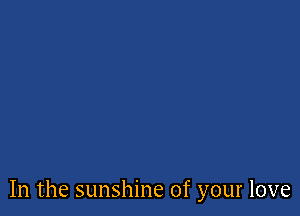 In the sunshine of your love