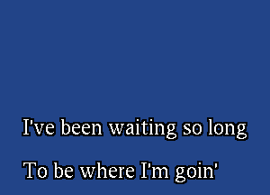 I've been waiting so long

To be where I'm goin'