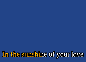 In the sunshine of your love