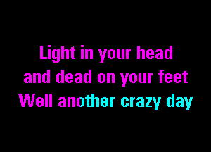 Light in your head

and dead on your feet
Well another crazy day