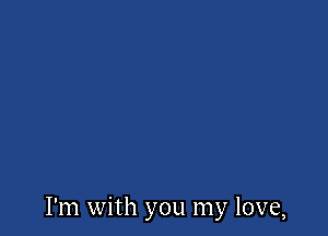 I'm with you my love,