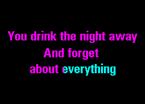 You drink the night away

And forget
about everything