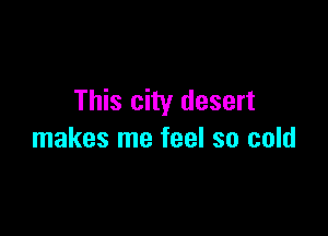This city desert

makes me feel so cold