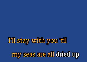I'll stay with you 'til

my seas are all dried up