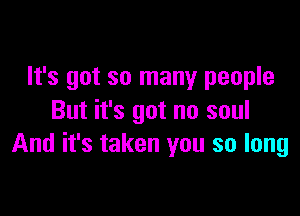 It's got so many people

But it's got no soul
And it's taken you so long