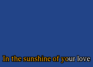 In the sunshine of your love