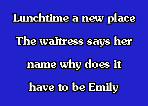 Lunchtime a new place
The waitress says her
name why does it

have to be Emily