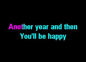 Another year and then

You'll be happy