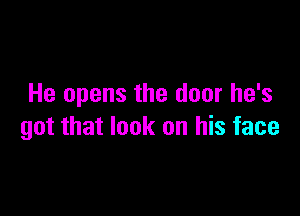 He opens the door he's

got that look on his face