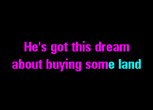 He's got this dream

about buying some land