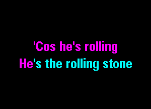 'Cos he's rolling

He's the rolling stone