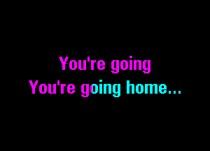 You're going

You're going home...