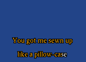 You got me sewn up

like a pillow-case