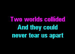 Two worlds collided

And they could
never tear us apart