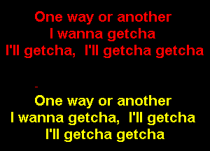 One way or another
I wanna getcha
I'll getcha, I'll getcha getcha

One way or another
I wanna getcha, I'll getcha
I'll getcha getcha