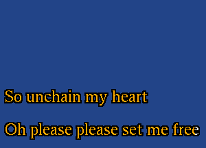 So unchain my heart

Oh please please set me free