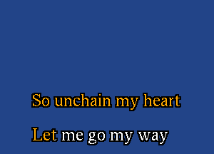 So unchain my heart

Let me go my way