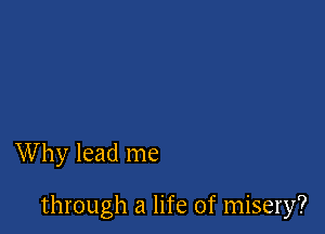 Why lead me

through a life of misery?