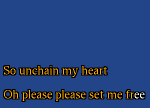 So unchain my heart

Oh please please set me free