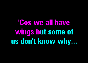 'Cos we all have

wings but some of
us don't know why...