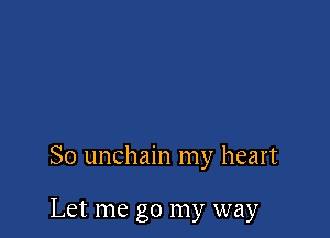 So unchain my heart

Let me go my way