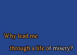 Why lead me

through a life of misery?