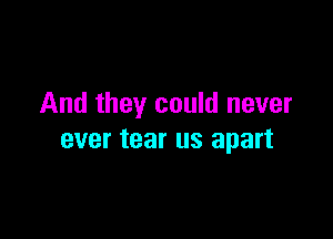 And they could never

ever tear us apart