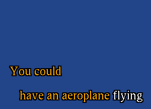 You could

have an aeroplane flying