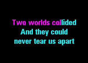 Two worlds collided

And they could
never tear us apart