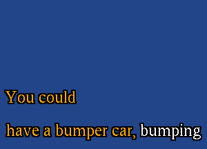 You could

have a bumper car, bumping
