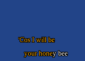 'Cos I will be

your honey bee