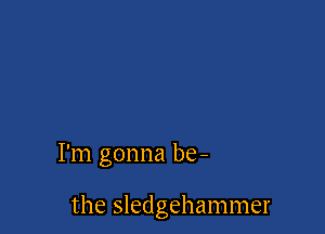 I'm gonna be-

the Sledgehammer