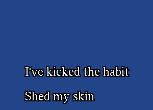 I've kicked the habit

Shed my skin