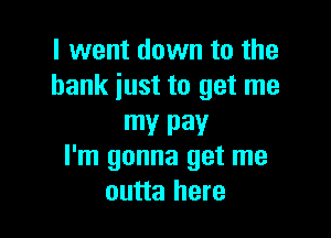 I went down to the
bank iust to get me

my pay
I'm gonna get me
outta here