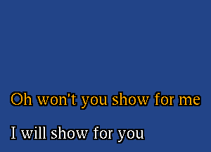 Oh won't you show for me

I will show for you