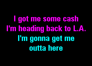 I got me some cash
I'm heading back to LA.

I'm gonna get me
outta here