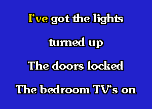 I've got the lights

turned up
The doors locked
The bedroom TV's on