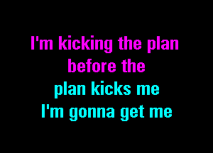 I'm kicking the plan
before the

plan kicks me
I'm gonna get me