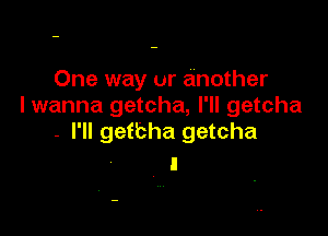 One way or another
I wanna getcha, I'll getcha

- I'll gefbha getcha
l