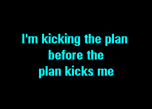 I'm kicking the plan

before the
plan kicks me