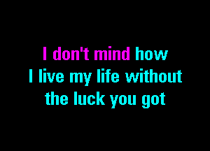 I don't mind how

I live my life without
the luck you got